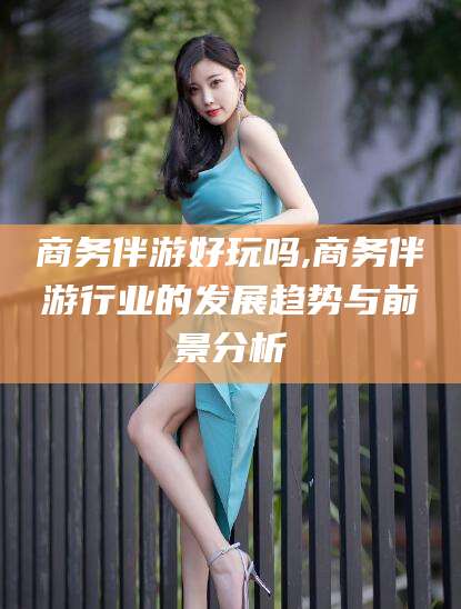 安溪商务伴游好玩吗,商务伴游行业的发展趋势与前景分析