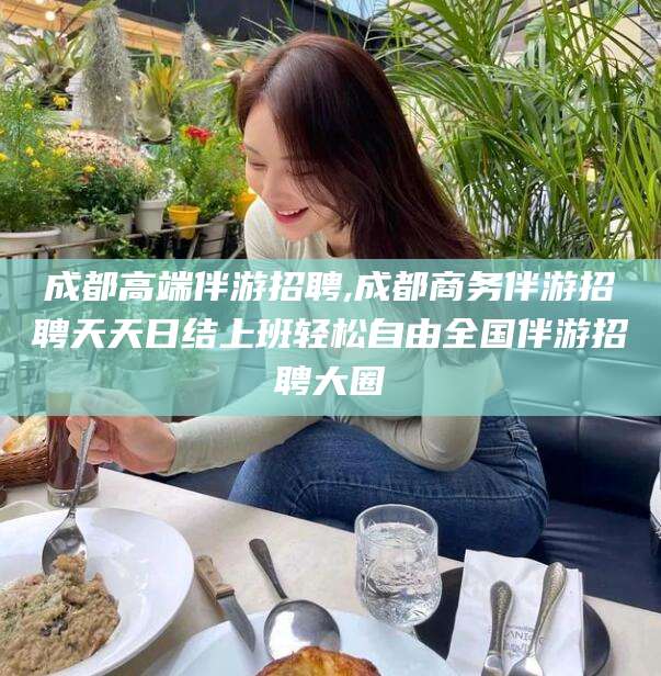 安溪成都高端伴游招聘,成都商务伴游招聘天天日结上班轻松自由全国伴游招聘大圈