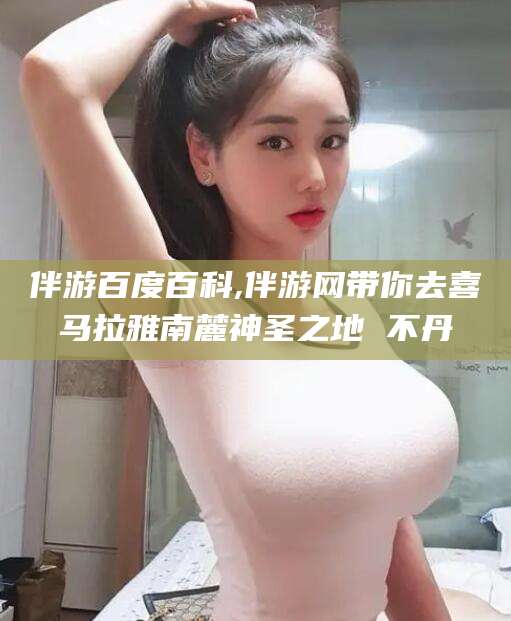 安溪伴游百度百科,伴游网带你去喜马拉雅南麓神圣之地 不丹