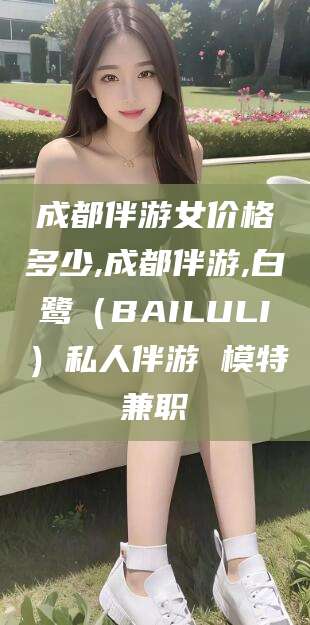 安溪成都伴游女价格多少,成都伴游,白鹭（BAILULI）私人伴游 模特兼职