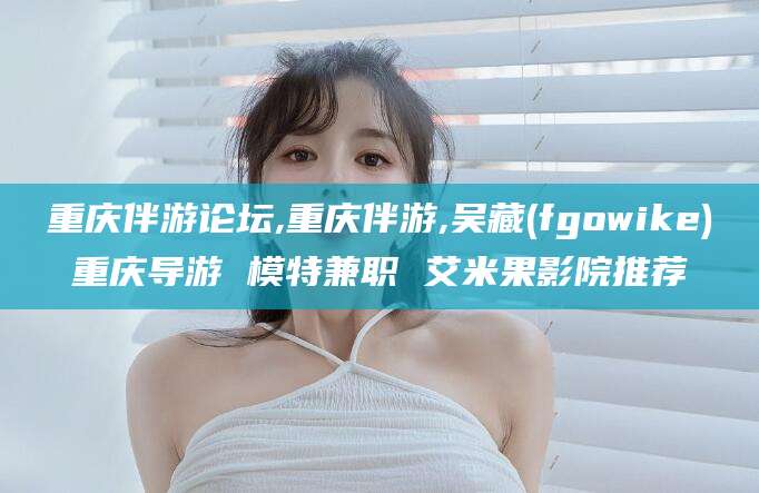 安溪重庆伴游论坛,重庆伴游,吴藏(fgowike)重庆导游 模特兼职 艾米果影院推荐