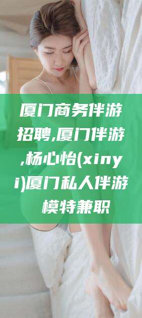安溪厦门商务伴游招聘,厦门伴游,杨心怡(xinyi)厦门私人伴游 模特兼职