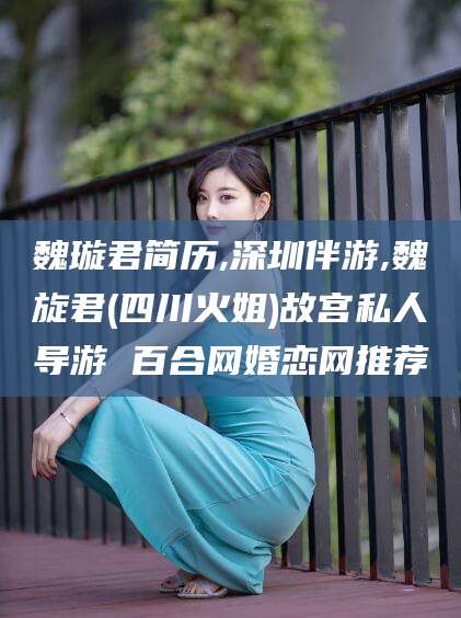 安溪魏璇君简历,深圳伴游,魏旋君(四川火姐)故宫私人导游 百合网婚恋网推荐