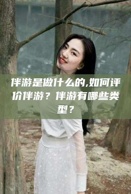安溪伴游是做什么的,如何评价伴游？伴游有哪些类型？