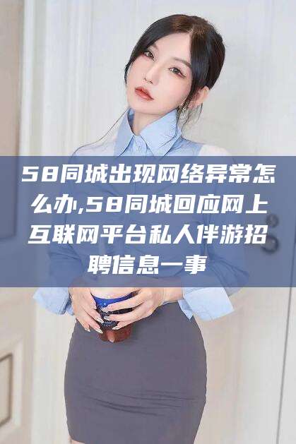安溪58同城出现网络异常怎么办,58同城回应网上互联网平台私人伴游招聘信息一事