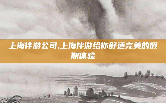 安溪上海伴游公司,上海伴游给你舒适完美的假期体验