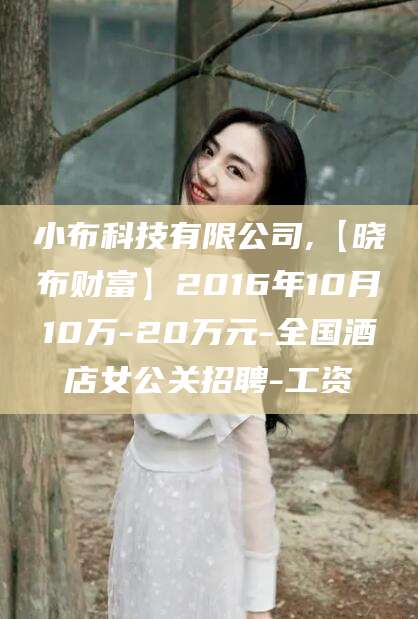 安溪小布科技有限公司,【晓布财富】2016年10月10万-20万元-全国酒店女公关招聘-工资